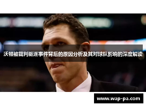 沃顿被裁判驱逐事件背后的原因分析及其对球队影响的深度解读