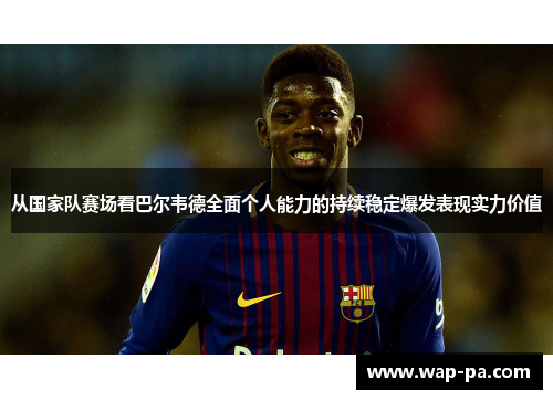 从国家队赛场看巴尔韦德全面个人能力的持续稳定爆发表现实力价值