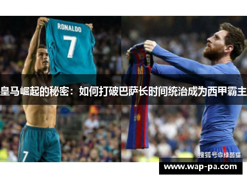 皇马崛起的秘密：如何打破巴萨长时间统治成为西甲霸主