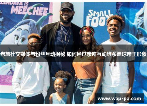 老詹社交媒体与粉丝互动揭秘 如何通过亲密互动维系篮球帝王形象
