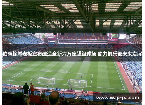 伯明翰城老板宣布建造全新六万座超级球场 助力俱乐部未来发展