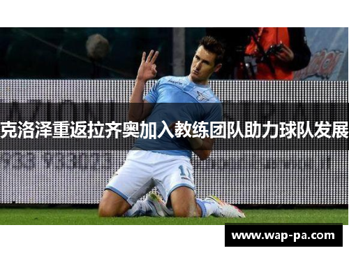 克洛泽重返拉齐奥加入教练团队助力球队发展