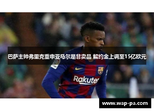 巴萨主帅弗里克重申亚马尔是非卖品 解约金上调至15亿欧元