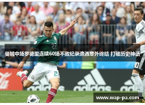 曼城中场罗德里连续60场不败纪录遭遇意外终结 打破历史神话