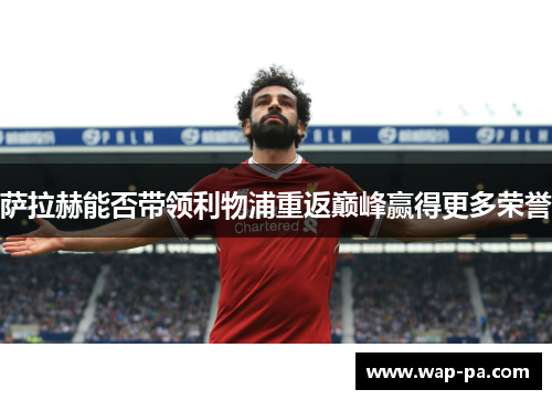 萨拉赫能否带领利物浦重返巅峰赢得更多荣誉