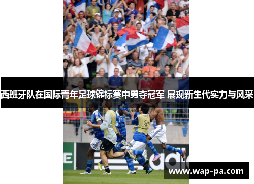 西班牙队在国际青年足球锦标赛中勇夺冠军 展现新生代实力与风采 西班牙队在国际青年足球锦标赛中勇夺冠军 展现新生代实力与风采