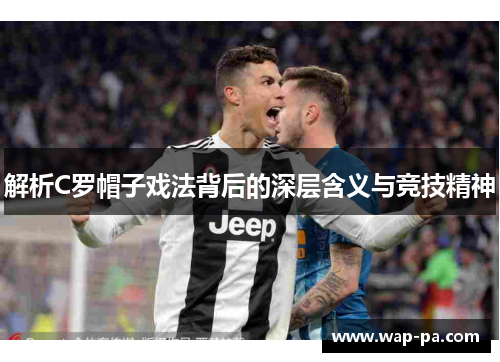 解析C罗帽子戏法背后的深层含义与竞技精神