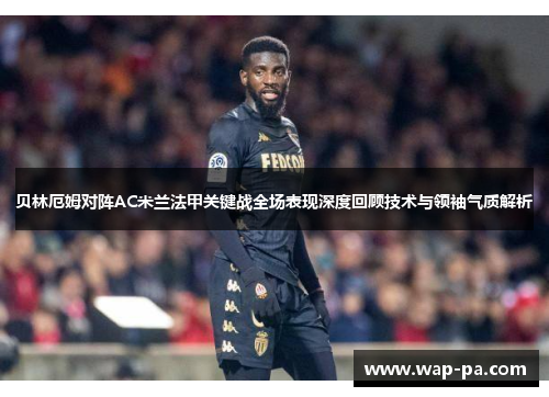 贝林厄姆对阵AC米兰法甲关键战全场表现深度回顾技术与领袖气质解析