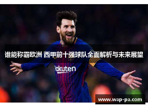 谁能称霸欧洲 西甲前十强球队全面解析与未来展望