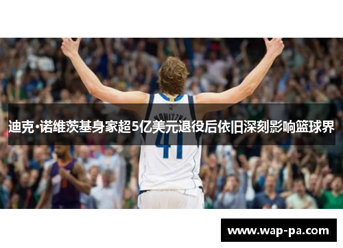 迪克·诺维茨基身家超5亿美元退役后依旧深刻影响篮球界