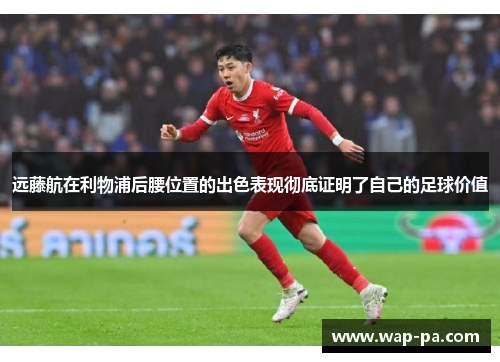 远藤航在利物浦后腰位置的出色表现彻底证明了自己的足球价值