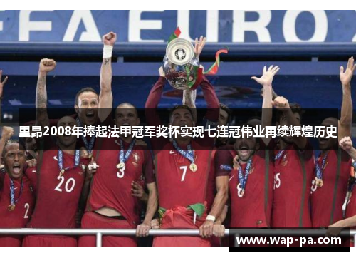 里昂2008年捧起法甲冠军奖杯实现七连冠伟业再续辉煌历史