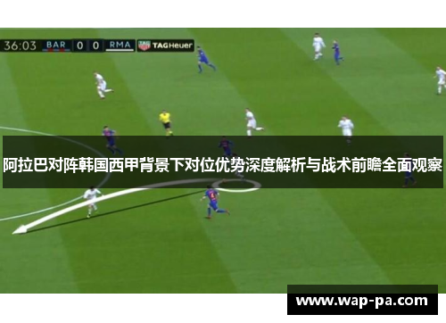 阿拉巴对阵韩国西甲背景下对位优势深度解析与战术前瞻全面观察