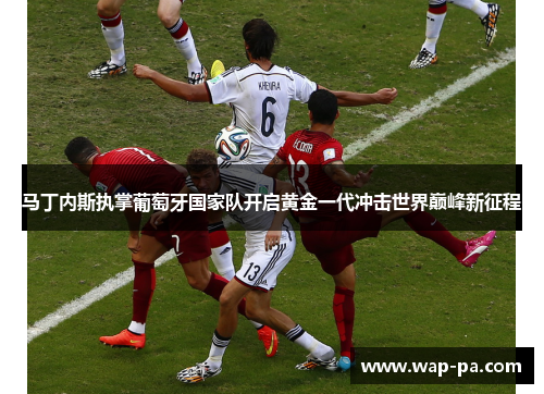 马丁内斯执掌葡萄牙国家队开启黄金一代冲击世界巅峰新征程