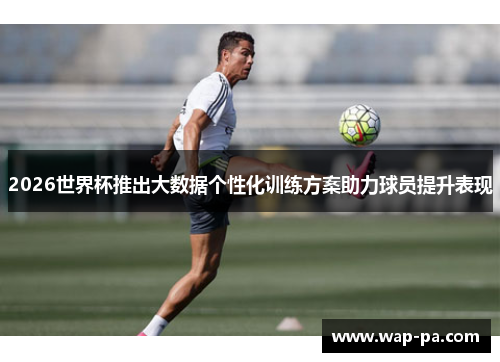 2026世界杯推出大数据个性化训练方案助力球员提升表现