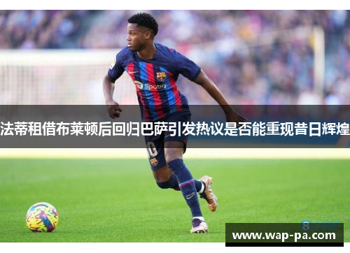 法蒂租借布莱顿后回归巴萨引发热议是否能重现昔日辉煌