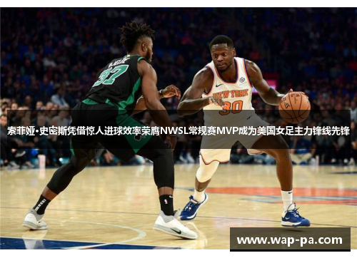 索菲娅·史密斯凭借惊人进球效率荣膺NWSL常规赛MVP成为美国女足主力锋线先锋