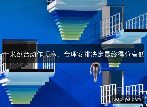 十米跳台动作顺序,合理安排决定最终得分高低 十米跳台动作顺序,合理安排决定最终得分高低