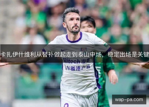 卡扎伊什维利从替补做起走到泰山中场,稳定出场是关键 卡扎伊什维利从替补做起走到泰山中场,稳定出场是关键